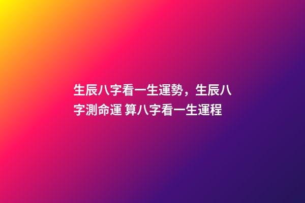 生辰八字看一生運勢，生辰八字測命運 算八字看一生運程